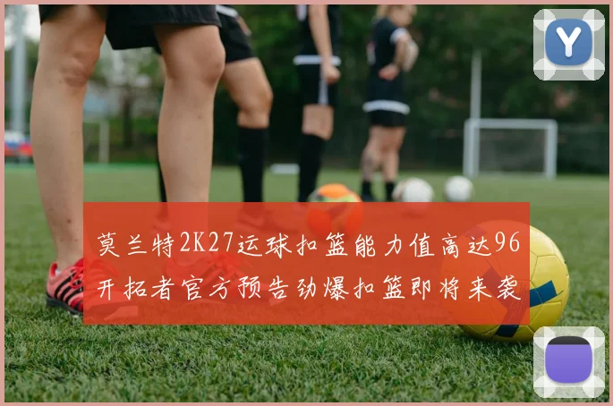 莫兰特2K27运球扣篮能力值高达96开拓者官方预告劲爆扣篮即将来袭